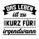 Tasse "Das Leben ist zu kurz für irgendwann"